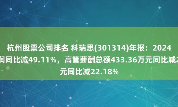 杭州股票公司排名 科瑞思(301314)年报：2024年净利润同比减49.11%，高管薪酬总额433.36万元同比减22.18%