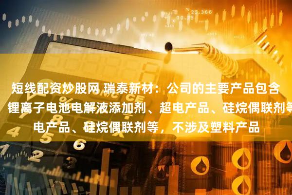 短线配资炒股网 瑞泰新材：公司的主要产品包含锂离子电池电解液、锂离子电池电解液添加剂、超电产品、硅烷偶联剂等，不涉及塑料产品
