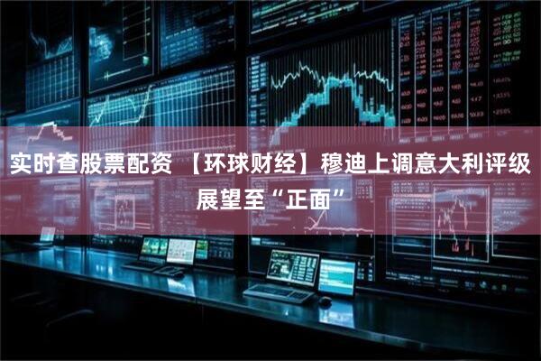 实时查股票配资 【环球财经】穆迪上调意大利评级展望至“正面”