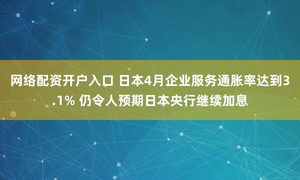 网络配资开户入口 日本4月企业服务通胀率达到3.1% 仍令人预期日本央行继续加息