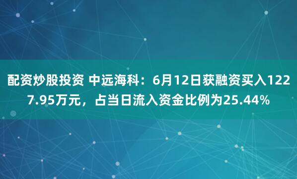 配资炒股投资 中远海科：6月12日获融资买入1227.95万元，占当日流入资金比例为25.44%