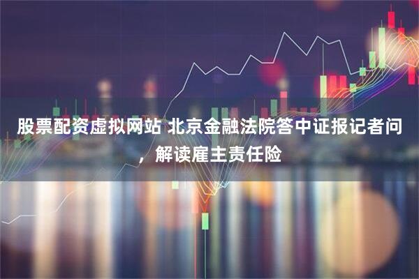 股票配资虚拟网站 北京金融法院答中证报记者问，解读雇主责任险