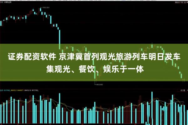 证券配资软件 京津冀首列观光旅游列车明日发车 集观光、餐饮、娱乐于一体