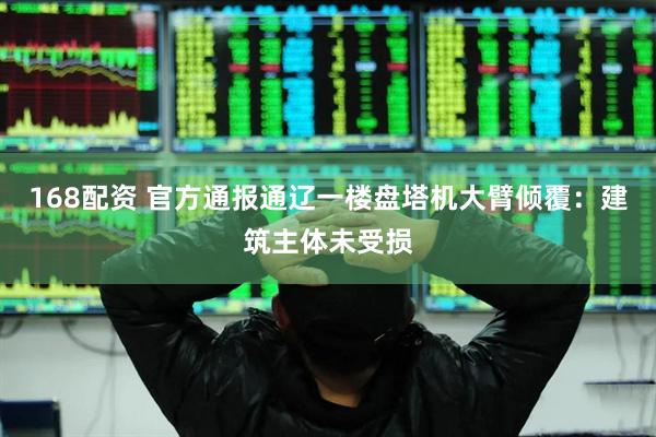 168配资 官方通报通辽一楼盘塔机大臂倾覆：建筑主体未受损