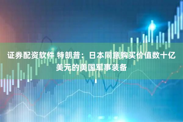 证券配资软件 特朗普：日本同意购买价值数十亿美元的美国军事装备