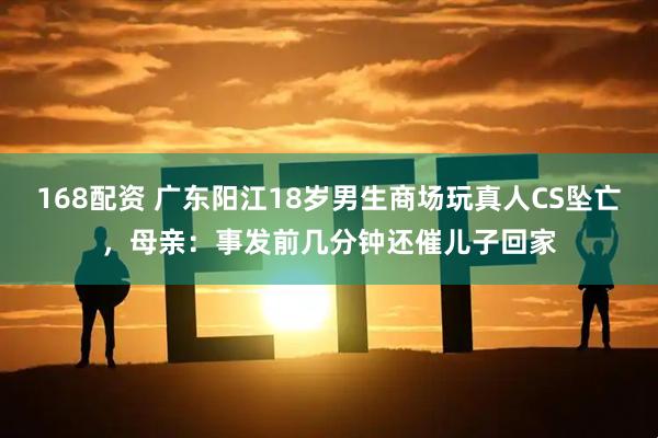 168配资 广东阳江18岁男生商场玩真人CS坠亡，母亲：事发前几分钟还催儿子回家