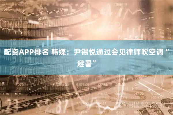 配资APP排名 韩媒：尹锡悦通过会见律师吹空调“避暑”