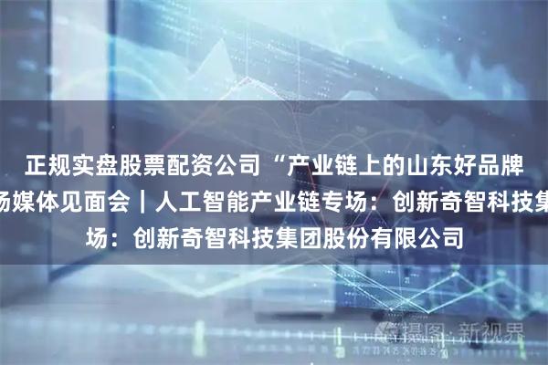 正规实盘股票配资公司 “产业链上的山东好品牌”青岛市系列现场媒体见面会｜人工智能产业链专场：创新奇智科技集团股份有限公司