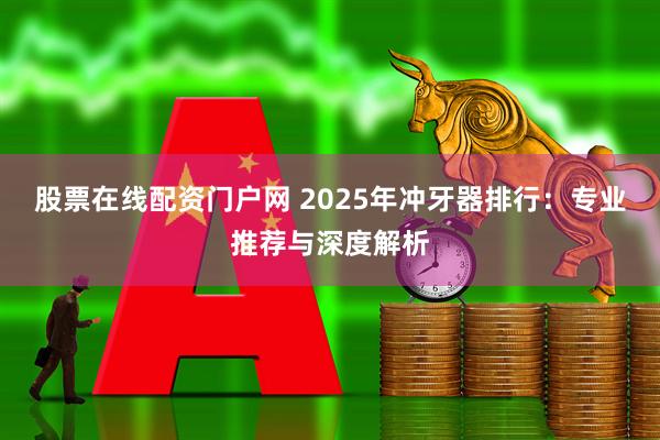 股票在线配资门户网 2025年冲牙器排行：专业推荐与深度解析