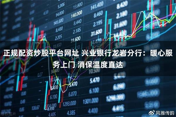 正规配资炒股平台网址 兴业银行龙岩分行：暖心服务上门 消保温度直达