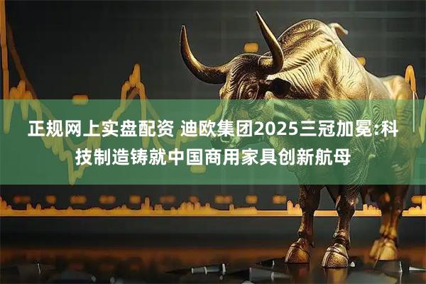正规网上实盘配资 迪欧集团2025三冠加冕:科技制造铸就中国商用家具创新航母