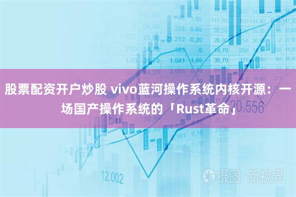 股票配资开户炒股 vivo蓝河操作系统内核开源：一场国产操作系统的「Rust革命」