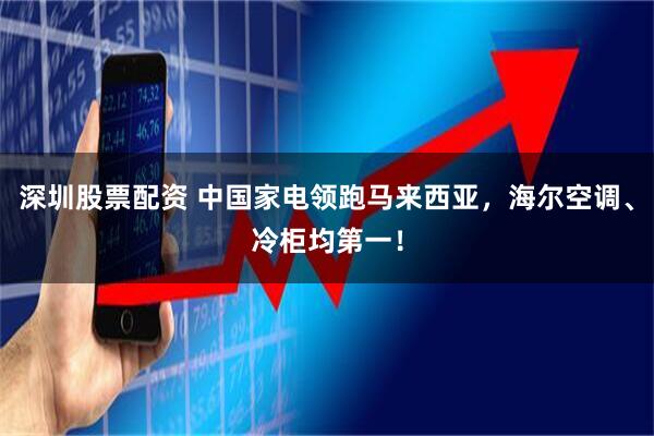 深圳股票配资 中国家电领跑马来西亚，海尔空调、冷柜均第一！