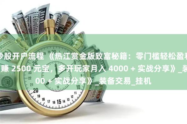 炒股开户流程 《热江赏金版致富秘籍：零门槛轻松盈利攻略！单号日赚 2500 元宝，多开玩家月入 4000 + 实战分享》_装备交易_挂机