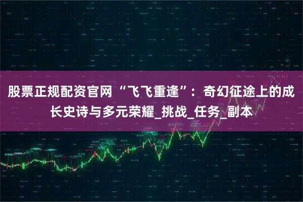股票正规配资官网 “飞飞重逢”：奇幻征途上的成长史诗与多元荣耀_挑战_任务_副本