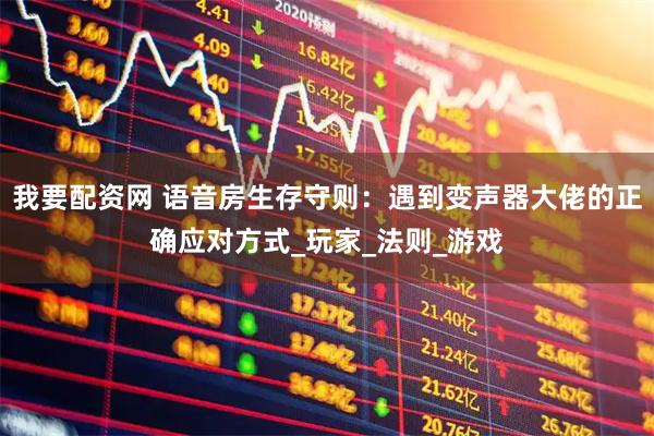 我要配资网 语音房生存守则：遇到变声器大佬的正确应对方式_玩家_法则_游戏