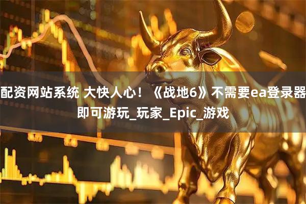 配资网站系统 大快人心！《战地6》不需要ea登录器即可游玩_玩家_Epic_游戏