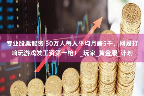 专业股票配资 30万人每人平均月薪5千，网易打响玩游戏发工资第一枪！_玩家_黄金服_计划
