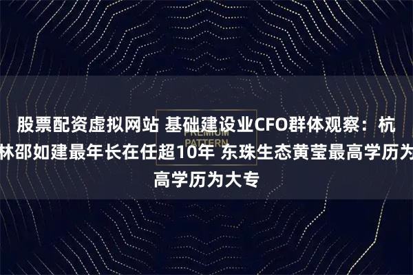 股票配资虚拟网站 基础建设业CFO群体观察：杭州园林邵如建最年长在任超10年 东珠生态黄莹最高学历为大专