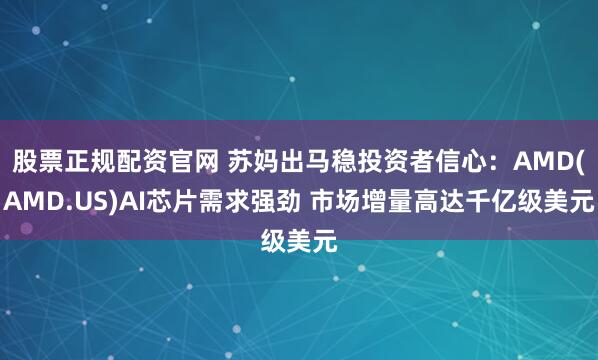 股票正规配资官网 苏妈出马稳投资者信心：AMD(AMD.US)AI芯片需求强劲 市场增量高达千亿级美元