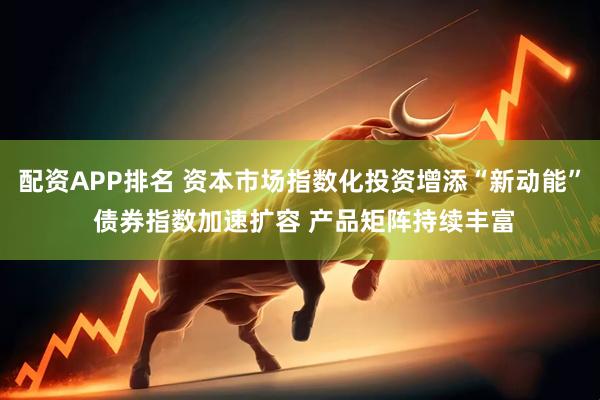 配资APP排名 资本市场指数化投资增添“新动能” 债券指数加速扩容 产品矩阵持续丰富