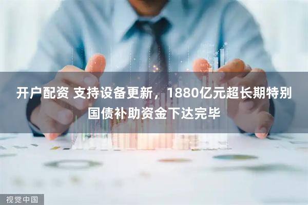 开户配资 支持设备更新，1880亿元超长期特别国债补助资金下达完毕