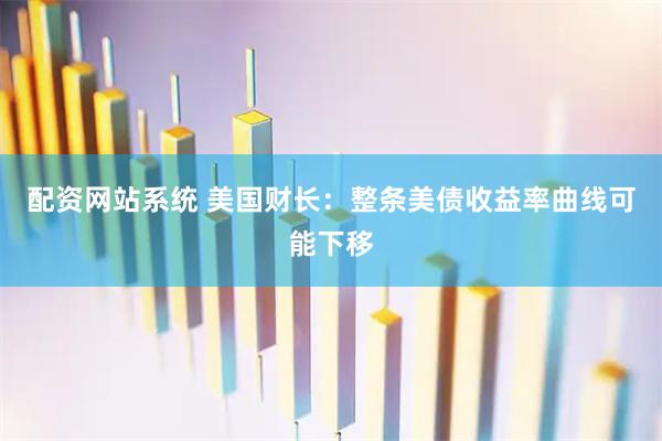 配资网站系统 美国财长：整条美债收益率曲线可能下移