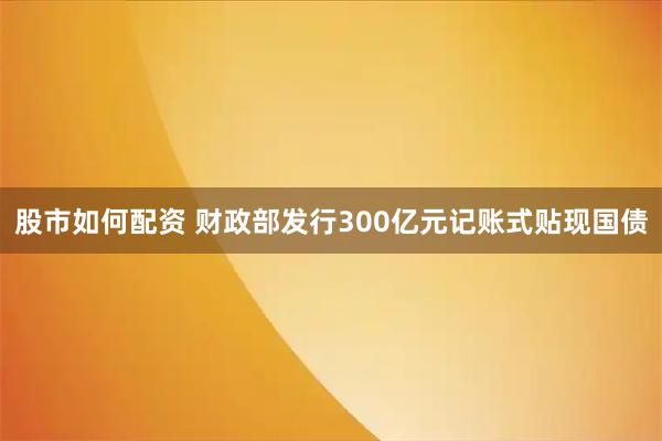 股市如何配资 财政部发行300亿元记账式贴现国债