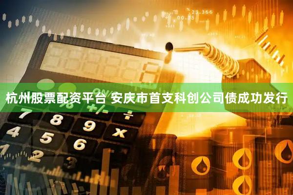 杭州股票配资平台 安庆市首支科创公司债成功发行